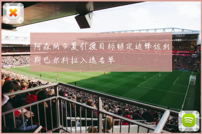 阿森纳今夏引援目标锁定边锋佐利斯巴尔科拉入选名单