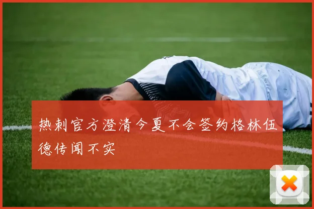 热刺官方澄清今夏不会签约格林伍德传闻不实