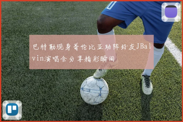 巴特勒现身哥伦比亚助阵好友JBalvin演唱会分享精彩瞬间