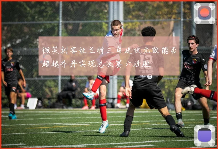 微笑刺客杜兰特三角进攻无敌能否超越乔丹实现总决赛六连胜