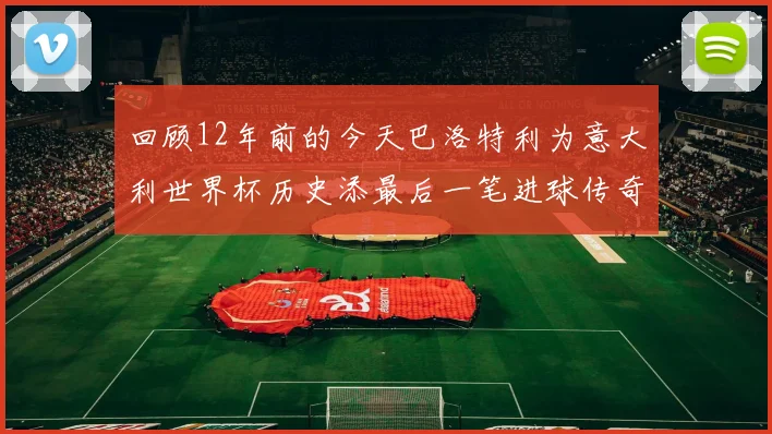 回顾12年前的今天巴洛特利为意大利世界杯历史添最后一笔进球传奇
