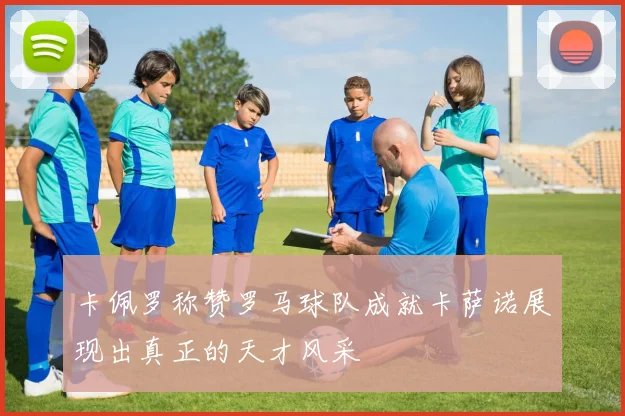卡佩罗称赞罗马球队成就卡萨诺展现出真正的天才风采