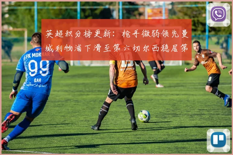 英超积分榜更新：枪手微弱领先曼城利物浦下滑至第六切尔西稳居第十