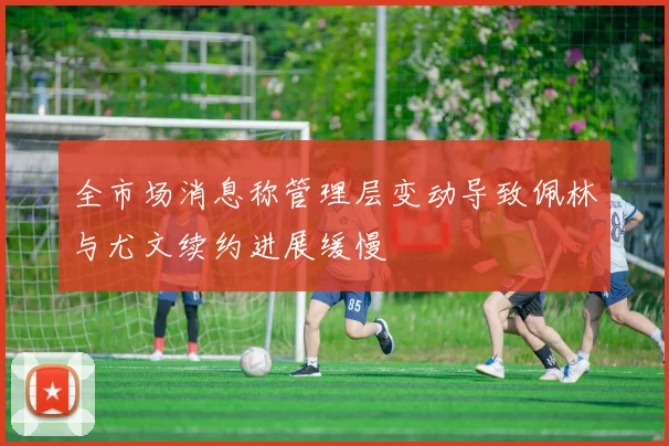 全市场消息称管理层变动导致佩林与尤文续约进展缓慢