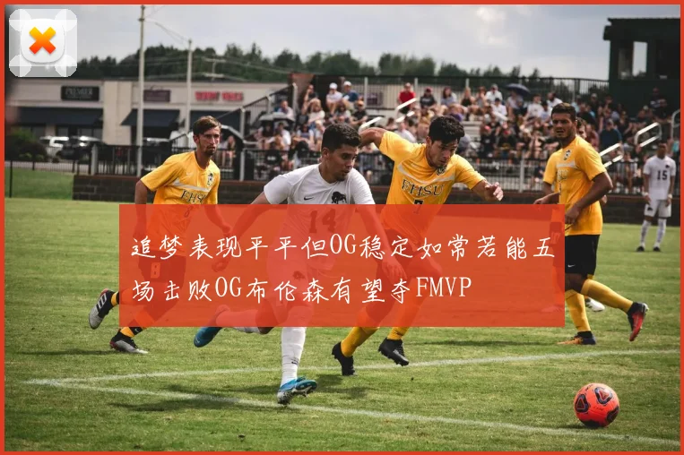 追梦表现平平但OG稳定如常若能五场击败OG布伦森有望夺FMVP