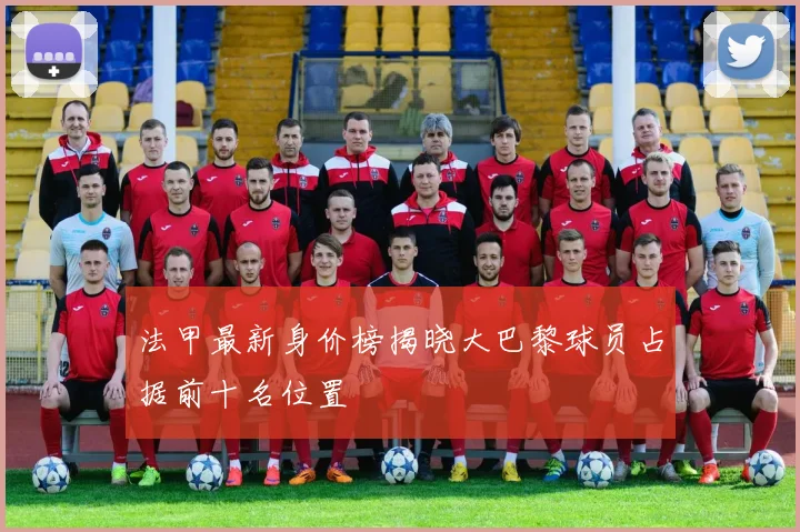 法甲最新身价榜揭晓大巴黎球员占据前十名位置