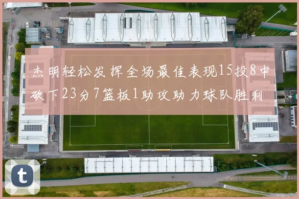 杰明轻松发挥全场最佳表现15投8中砍下23分7篮板1助攻助力球队胜利