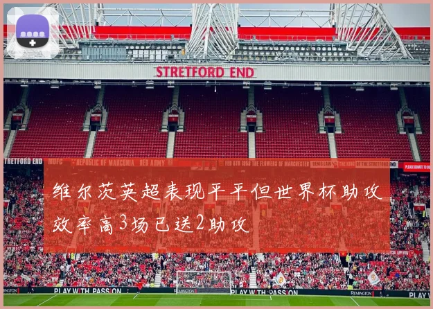 维尔茨英超表现平平但世界杯助攻效率高3场已送2助攻