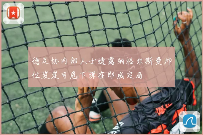 德足协内部人士透露纳格尔斯曼帅位岌岌可危下课在即成定局